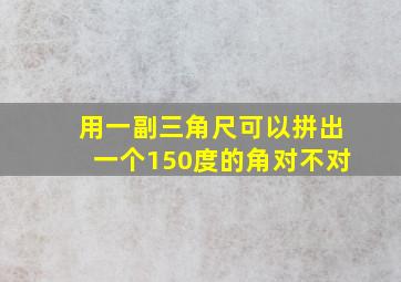 用一副三角尺可以拼出一个150度的角对不对