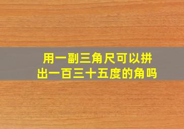 用一副三角尺可以拼出一百三十五度的角吗