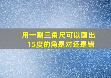 用一副三角尺可以画出15度的角是对还是错