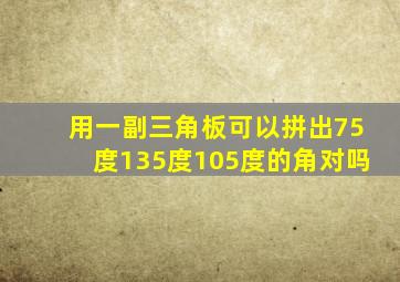 用一副三角板可以拼出75度135度105度的角对吗