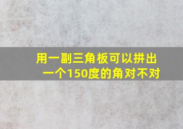 用一副三角板可以拼出一个150度的角对不对