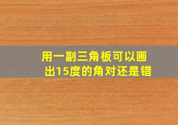 用一副三角板可以画出15度的角对还是错