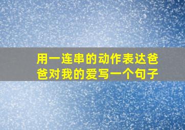 用一连串的动作表达爸爸对我的爱写一个句子