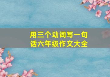 用三个动词写一句话六年级作文大全