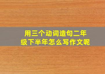 用三个动词造句二年级下半年怎么写作文呢