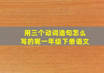 用三个动词造句怎么写的呢一年级下册语文