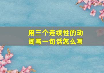 用三个连续性的动词写一句话怎么写