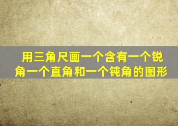 用三角尺画一个含有一个锐角一个直角和一个钝角的图形