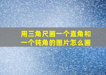 用三角尺画一个直角和一个钝角的图片怎么画