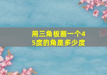 用三角板画一个45度的角是多少度