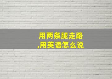 用两条腿走路,用英语怎么说