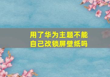 用了华为主题不能自己改锁屏壁纸吗