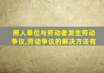 用人单位与劳动者发生劳动争议,劳动争议的解决方法有