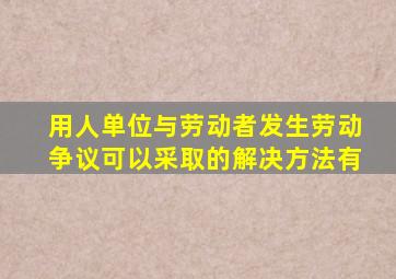 用人单位与劳动者发生劳动争议可以采取的解决方法有