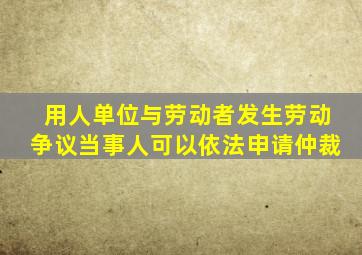 用人单位与劳动者发生劳动争议当事人可以依法申请仲裁