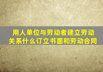 用人单位与劳动者建立劳动关系什么订立书面和劳动合同