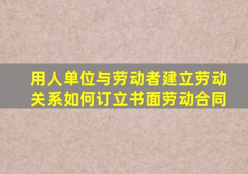 用人单位与劳动者建立劳动关系如何订立书面劳动合同