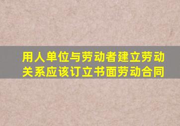 用人单位与劳动者建立劳动关系应该订立书面劳动合同