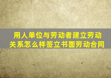 用人单位与劳动者建立劳动关系怎么样签立书面劳动合同