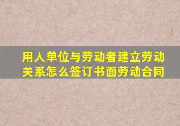 用人单位与劳动者建立劳动关系怎么签订书面劳动合同