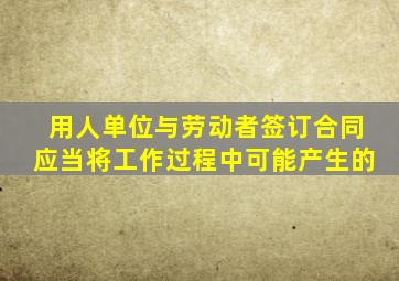 用人单位与劳动者签订合同应当将工作过程中可能产生的