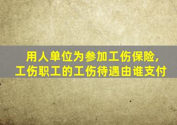 用人单位为参加工伤保险,工伤职工的工伤待遇由谁支付