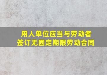 用人单位应当与劳动者签订无固定期限劳动合同