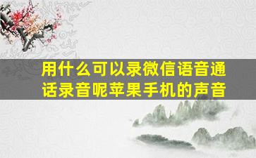 用什么可以录微信语音通话录音呢苹果手机的声音