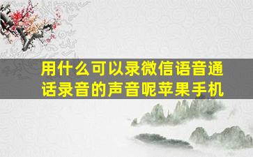 用什么可以录微信语音通话录音的声音呢苹果手机