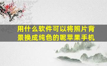 用什么软件可以将照片背景换成纯色的呢苹果手机