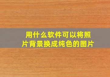 用什么软件可以将照片背景换成纯色的图片