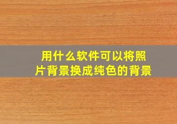 用什么软件可以将照片背景换成纯色的背景