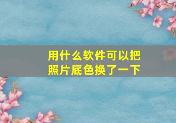 用什么软件可以把照片底色换了一下