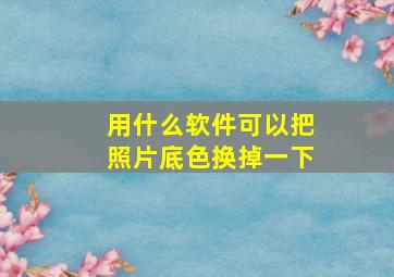 用什么软件可以把照片底色换掉一下