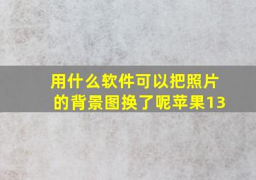 用什么软件可以把照片的背景图换了呢苹果13