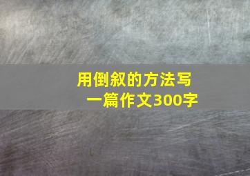 用倒叙的方法写一篇作文300字