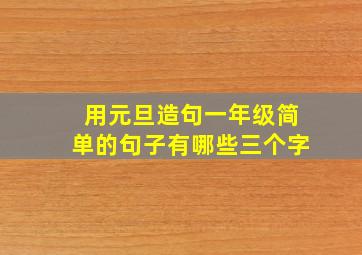 用元旦造句一年级简单的句子有哪些三个字