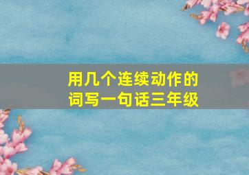 用几个连续动作的词写一句话三年级