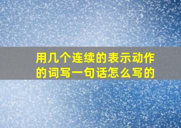 用几个连续的表示动作的词写一句话怎么写的