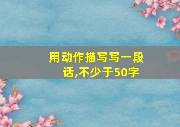 用动作描写写一段话,不少于50字