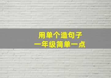 用单个造句子一年级简单一点