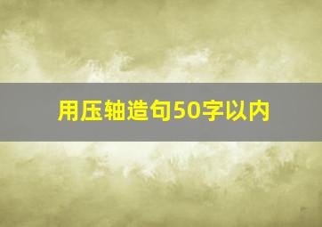 用压轴造句50字以内