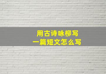 用古诗咏柳写一篇短文怎么写