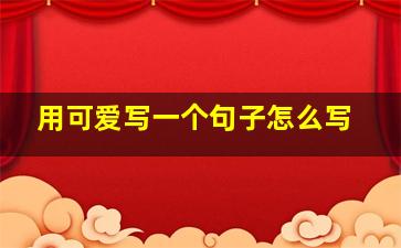 用可爱写一个句子怎么写