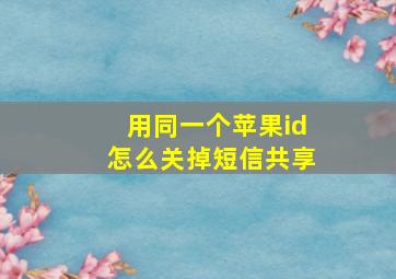 用同一个苹果id怎么关掉短信共享