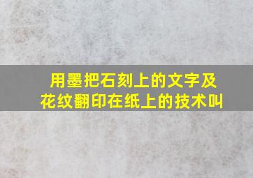 用墨把石刻上的文字及花纹翻印在纸上的技术叫