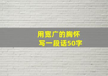 用宽广的胸怀写一段话50字