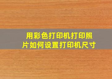 用彩色打印机打印照片如何设置打印机尺寸