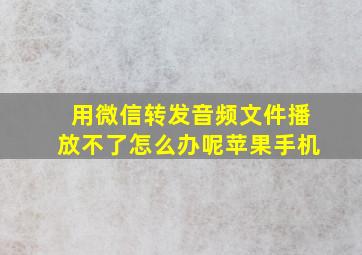 用微信转发音频文件播放不了怎么办呢苹果手机