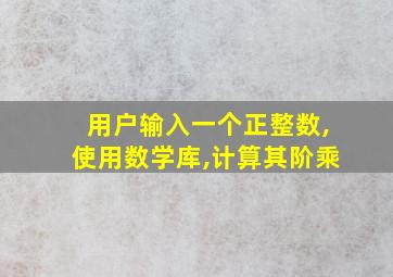 用户输入一个正整数,使用数学库,计算其阶乘